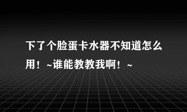 下了个脸蛋卡水器不知道怎么用！~谁能教教我啊！~