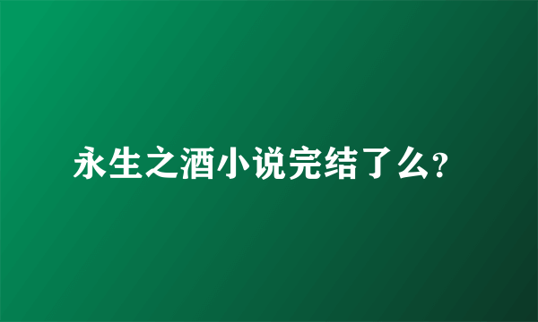 永生之酒小说完结了么？