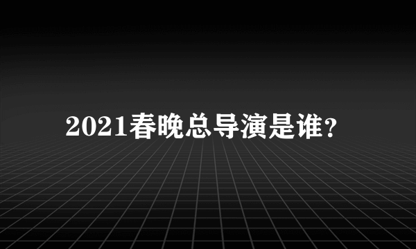 2021春晚总导演是谁？