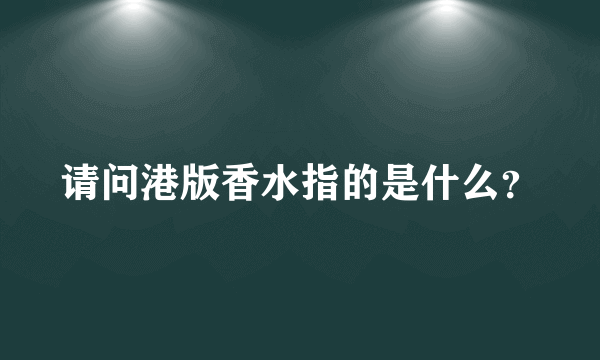 请问港版香水指的是什么？