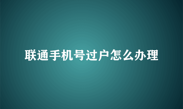 联通手机号过户怎么办理