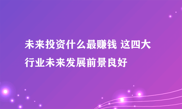 未来投资什么最赚钱 这四大行业未来发展前景良好