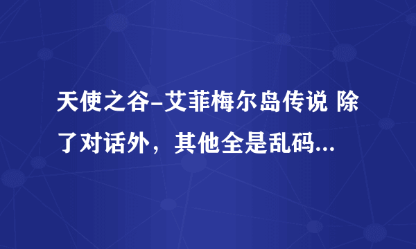 天使之谷-艾菲梅尔岛传说 除了对话外，其他全是乱码，怎么办？？