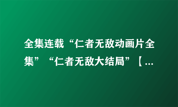 全集连载“仁者无敌动画片全集”“仁者无敌大结局”【仁者无敌