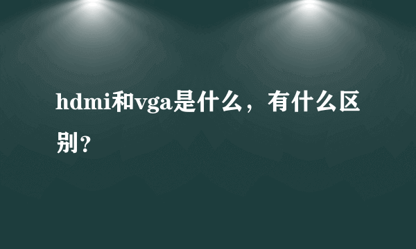 hdmi和vga是什么，有什么区别？