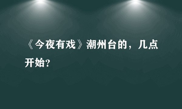 《今夜有戏》潮州台的，几点开始？