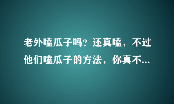 老外嗑瓜子吗？还真嗑，不过他们嗑瓜子的方法，你真不一定学得会