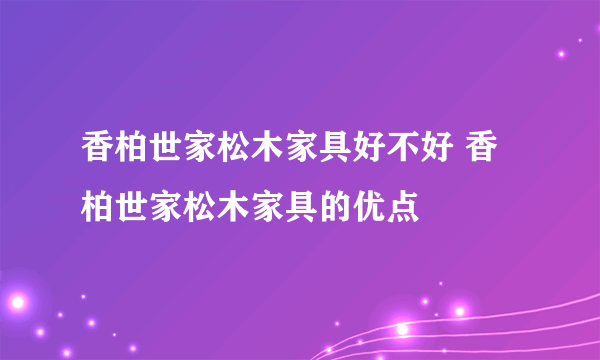 香柏世家松木家具好不好 香柏世家松木家具的优点