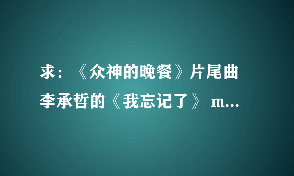 求：《众神的晚餐》片尾曲 李承哲的《我忘记了》 mp3格式 有的发到164152735qq@.com 谢