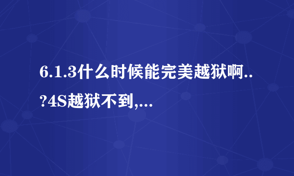 6.1.3什么时候能完美越狱啊..?4S越狱不到,用的输入法比较难受。