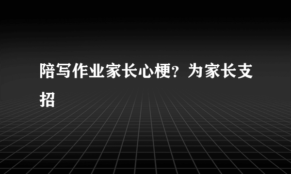 陪写作业家长心梗？为家长支招