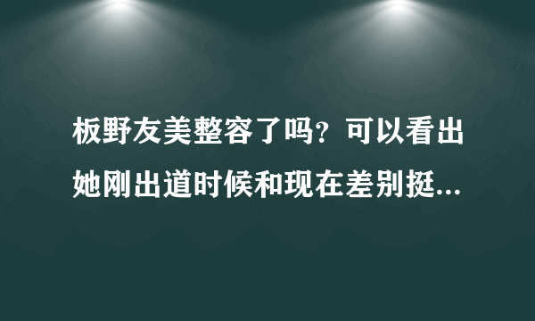 板野友美整容了吗？可以看出她刚出道时候和现在差别挺大的，可是为什么这几张刚出道时的照片也不一样？