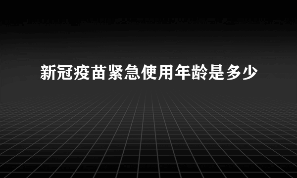 新冠疫苗紧急使用年龄是多少