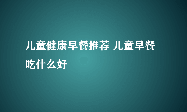 儿童健康早餐推荐 儿童早餐吃什么好