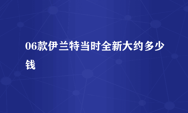 06款伊兰特当时全新大约多少钱