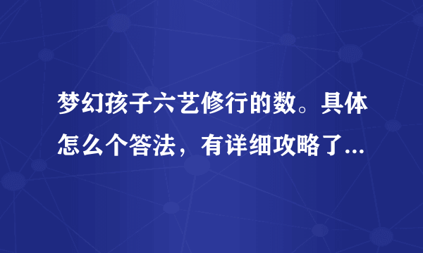 梦幻孩子六艺修行的数。具体怎么个答法，有详细攻略了么。礼，题目有总结了么