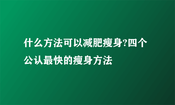 什么方法可以减肥瘦身?四个公认最快的瘦身方法