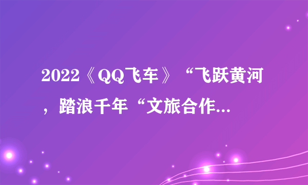 2022《QQ飞车》“飞跃黄河，踏浪千年“文旅合作发布会暨全国公开赛S1总决赛于河南洛阳拉开帷幕！