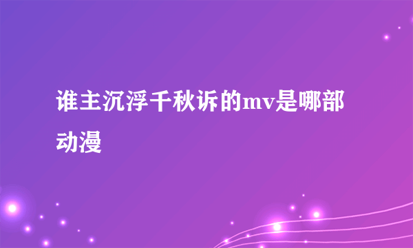 谁主沉浮千秋诉的mv是哪部动漫