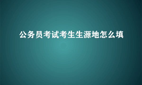 公务员考试考生生源地怎么填