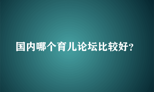 国内哪个育儿论坛比较好？