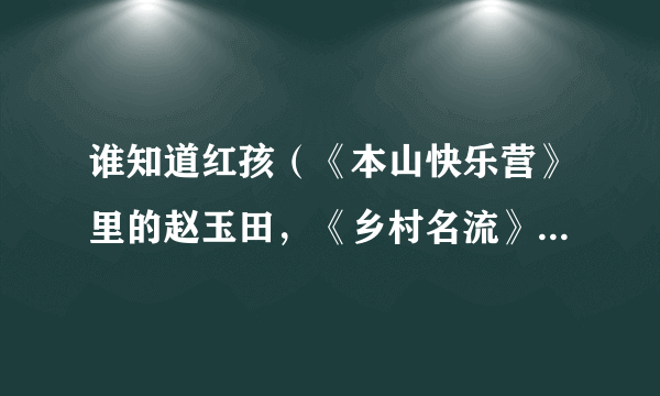 谁知道红孩（《本山快乐营》里的赵玉田，《乡村名流》里的李小宝）的详细资料，越详细越好，最好出道之前