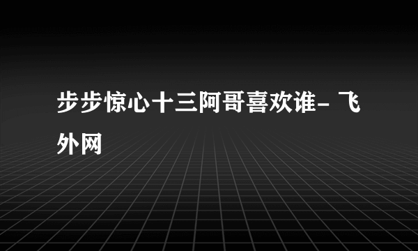 步步惊心十三阿哥喜欢谁- 飞外网