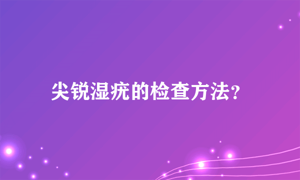 尖锐湿疣的检查方法？