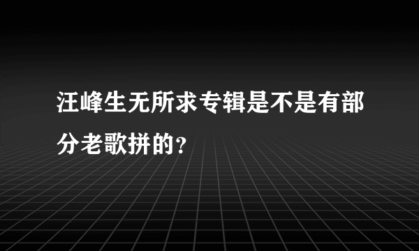 汪峰生无所求专辑是不是有部分老歌拼的？