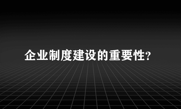 企业制度建设的重要性？