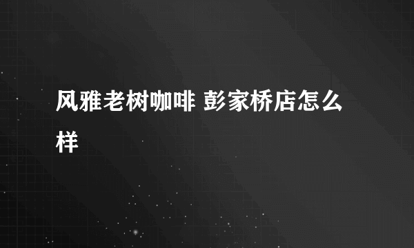 风雅老树咖啡 彭家桥店怎么样