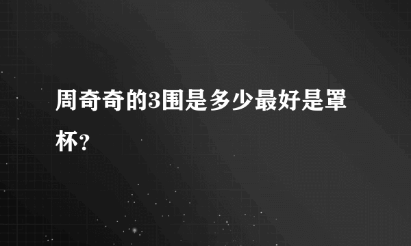 周奇奇的3围是多少最好是罩杯？