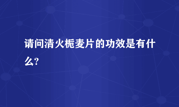 请问清火栀麦片的功效是有什么?