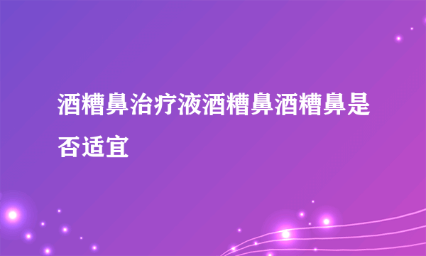 酒糟鼻治疗液酒糟鼻酒糟鼻是否适宜