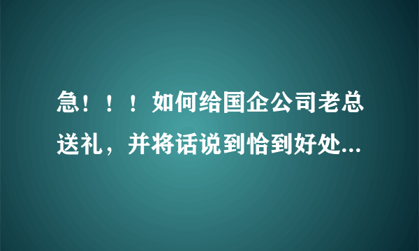 急！！！如何给国企公司老总送礼，并将话说到恰到好处？绝对有分加的！