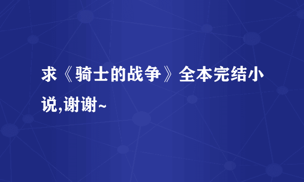 求《骑士的战争》全本完结小说,谢谢~