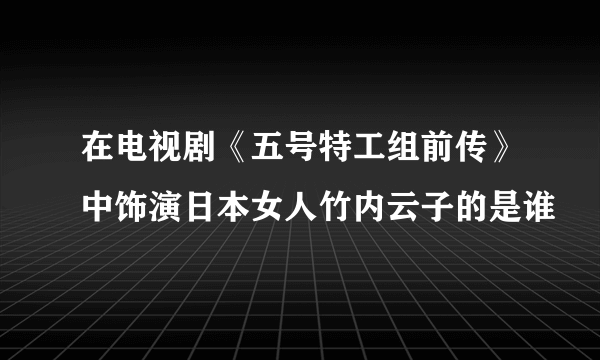 在电视剧《五号特工组前传》中饰演日本女人竹内云子的是谁