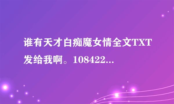 谁有天才白痴魔女情全文TXT发给我啊。1084225648@.qq.com。是露丝玛丽写的。谢了。