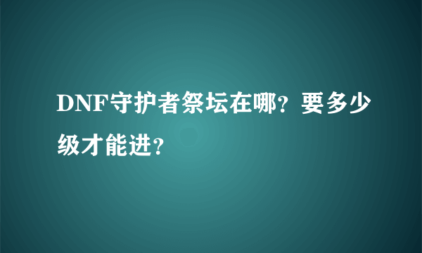 DNF守护者祭坛在哪？要多少级才能进？