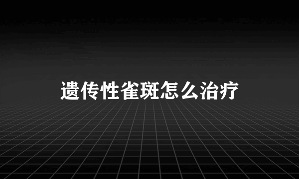 遗传性雀斑怎么治疗