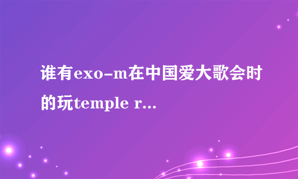 谁有exo-m在中国爱大歌会时的玩temple run的完整视频...