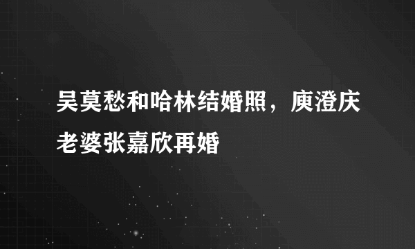 吴莫愁和哈林结婚照，庾澄庆老婆张嘉欣再婚