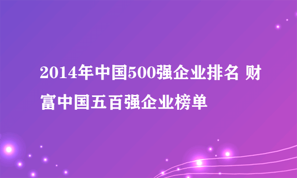 2014年中国500强企业排名 财富中国五百强企业榜单