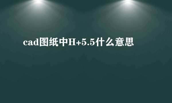 cad图纸中H+5.5什么意思