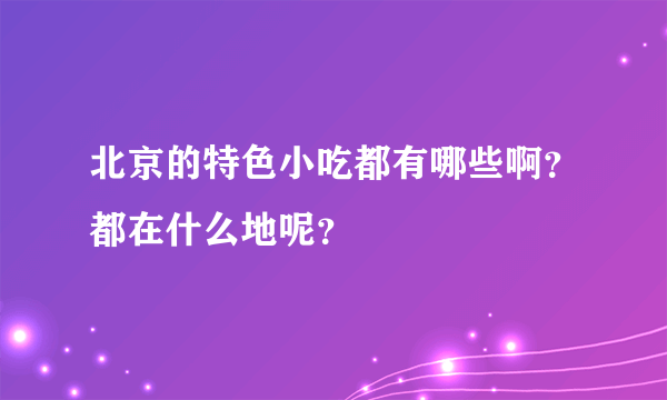 北京的特色小吃都有哪些啊？都在什么地呢？