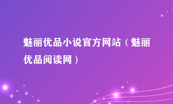 魅丽优品小说官方网站（魅丽优品阅读网）