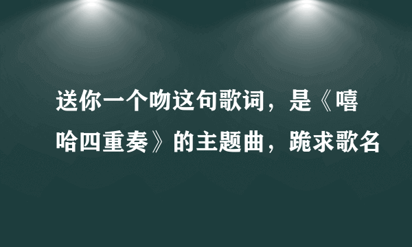 送你一个吻这句歌词，是《嘻哈四重奏》的主题曲，跪求歌名