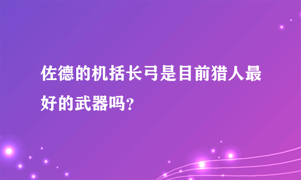 佐德的机括长弓是目前猎人最好的武器吗？