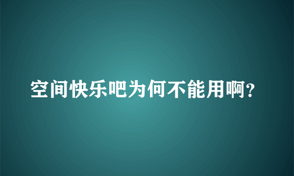 空间快乐吧为何不能用啊？