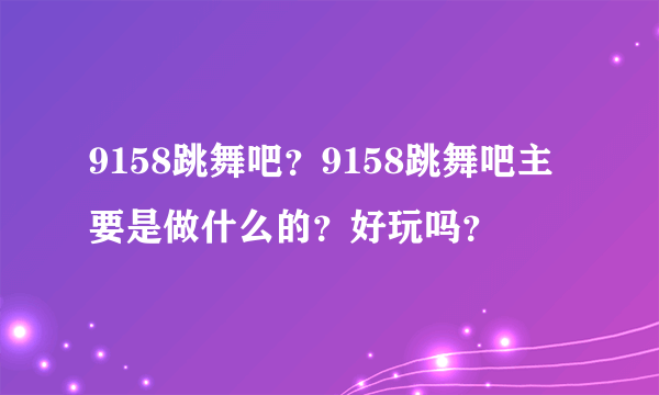 9158跳舞吧？9158跳舞吧主要是做什么的？好玩吗？